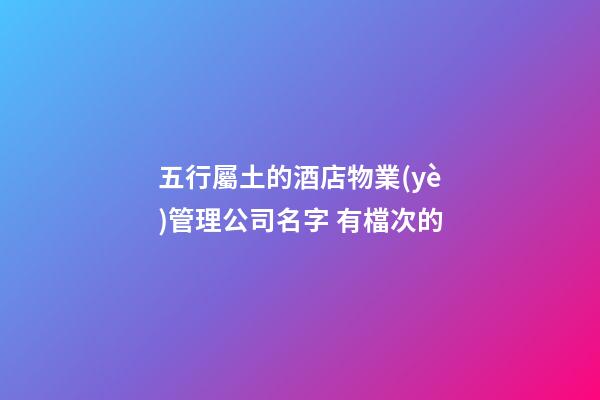 五行屬土的酒店物業(yè)管理公司名字 有檔次的-第1張-公司起名-玄機派